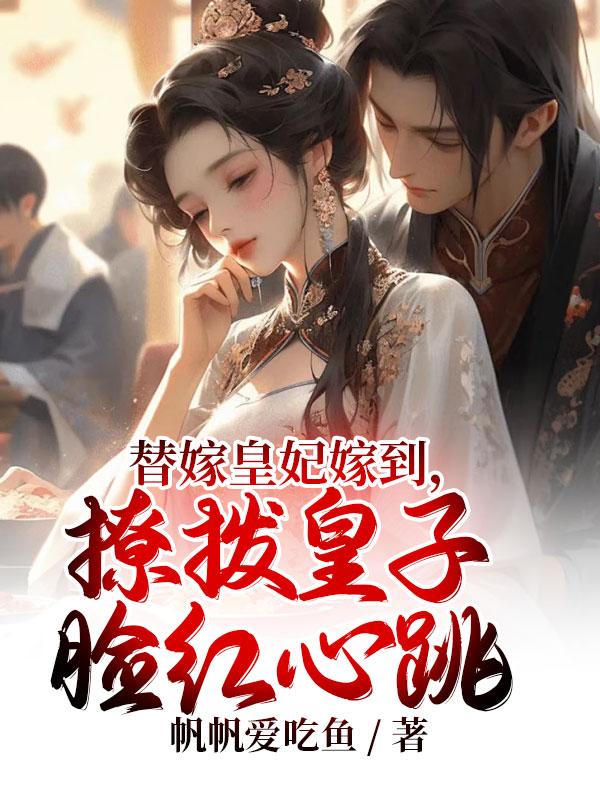 替嫁皇妃嫁到，撩拨皇子脸红心跳 By{author}